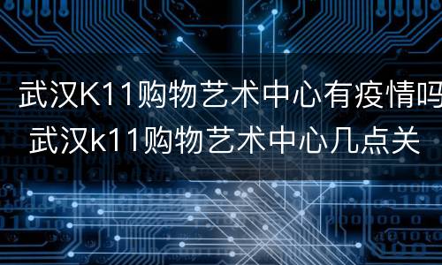 武汉K11购物艺术中心有疫情吗 武汉k11购物艺术中心几点关门