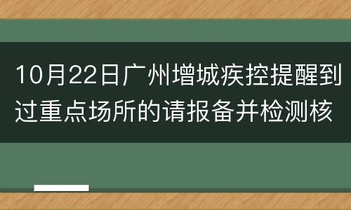 10月22日广州增城疾控提醒到过重点场所的请报备并检测核酸