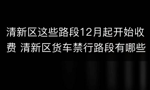 清新区这些路段12月起开始收费 清新区货车禁行路段有哪些