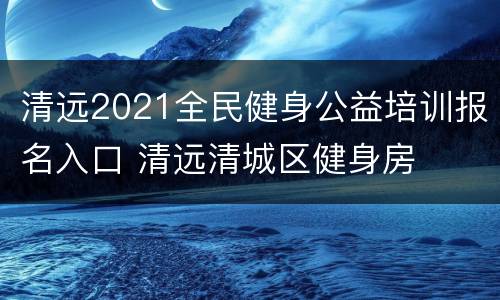 清远2021全民健身公益培训报名入口 清远清城区健身房