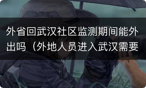 外省回武汉社区监测期间能外出吗（外地人员进入武汉需要隔离吗?）