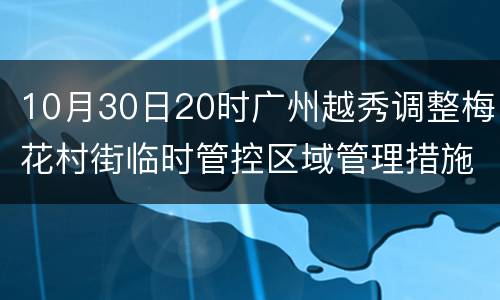 10月30日20时广州越秀调整梅花村街临时管控区域管理措施