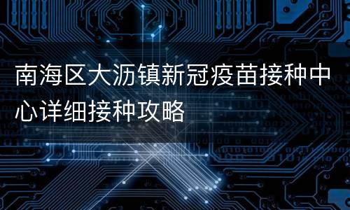 南海区大沥镇新冠疫苗接种中心详细接种攻略