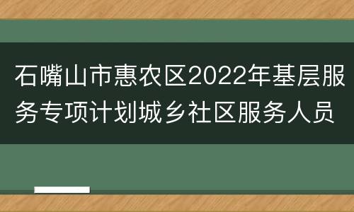 石嘴山市惠农区2022年基层服务专项计划城乡社区服务人员的公告