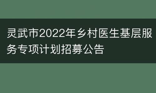 灵武市2022年乡村医生基层服务专项计划招募公告