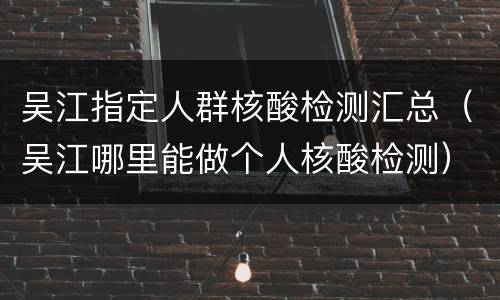 吴江指定人群核酸检测汇总（吴江哪里能做个人核酸检测）