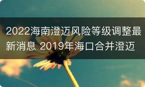 2022海南澄迈风险等级调整最新消息 2019年海口合并澄迈