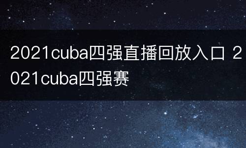2021cuba四强直播回放入口 2021cuba四强赛