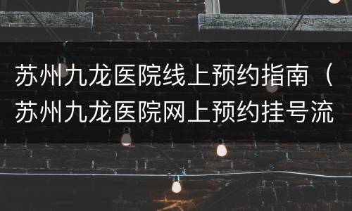 苏州九龙医院线上预约指南（苏州九龙医院网上预约挂号流程）