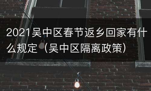 2021吴中区春节返乡回家有什么规定（吴中区隔离政策）