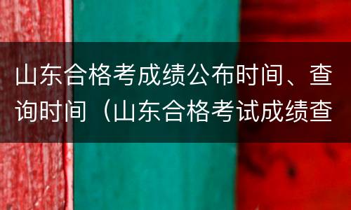 山东合格考成绩公布时间、查询时间（山东合格考试成绩查询）