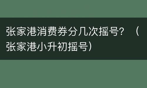 张家港消费券分几次摇号？（张家港小升初摇号）