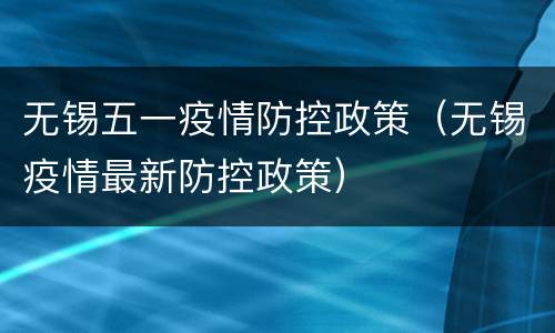 无锡五一疫情防控政策（无锡疫情最新防控政策）