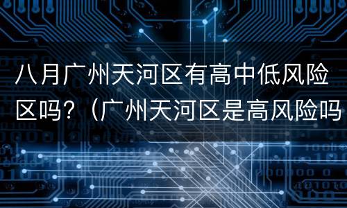 八月广州天河区有高中低风险区吗?（广州天河区是高风险吗）