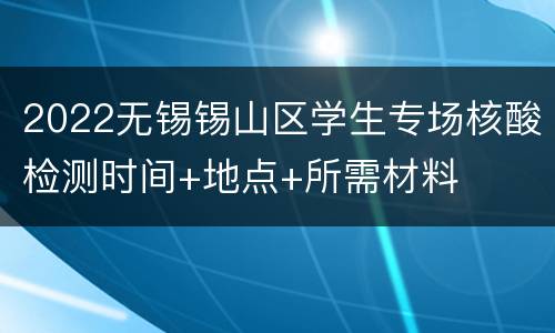 2022无锡锡山区学生专场核酸检测时间+地点+所需材料
