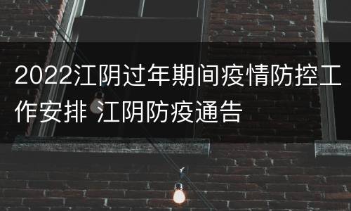 2022江阴过年期间疫情防控工作安排 江阴防疫通告