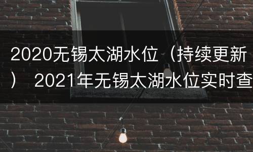 2020无锡太湖水位（持续更新） 2021年无锡太湖水位实时查询