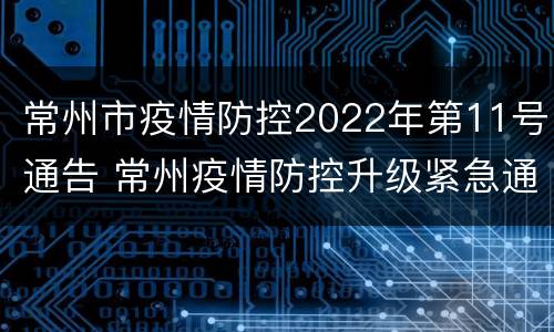 常州市疫情防控2022年第11号通告 常州疫情防控升级紧急通知