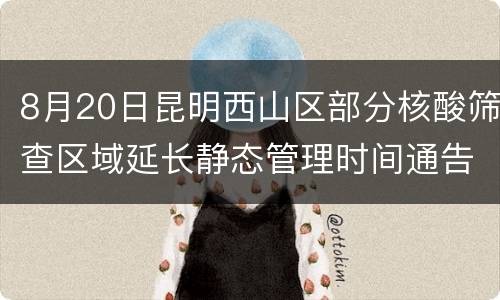 8月20日昆明西山区部分核酸筛查区域延长静态管理时间通告