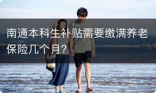 南通本科生补贴需要缴满养老保险几个月?