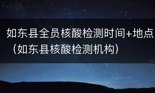 如东县全员核酸检测时间+地点（如东县核酸检测机构）