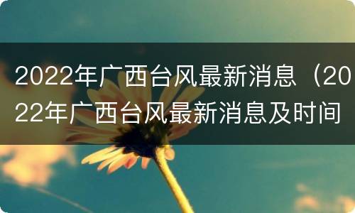 2022年广西台风最新消息（2022年广西台风最新消息及时间）