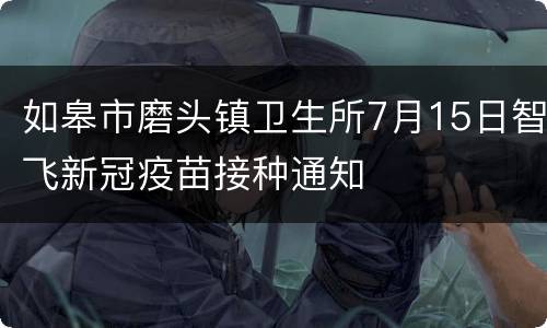 如皋市磨头镇卫生所7月15日智飞新冠疫苗接种通知
