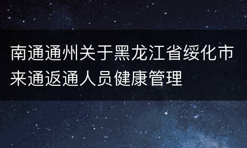 南通通州关于黑龙江省绥化市来通返通人员健康管理