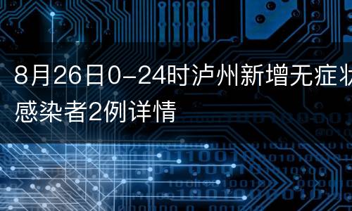 8月26日0-24时泸州新增无症状感染者2例详情