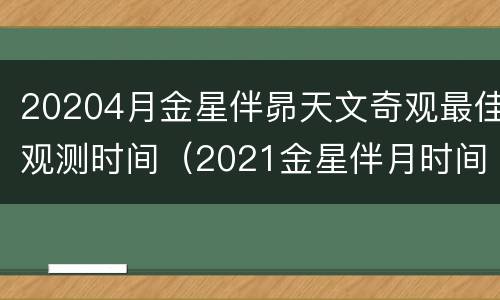 20204月金星伴昴天文奇观最佳观测时间（2021金星伴月时间）