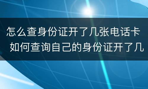 怎么查身份证开了几张电话卡 如何查询自己的身份证开了几张电话卡
