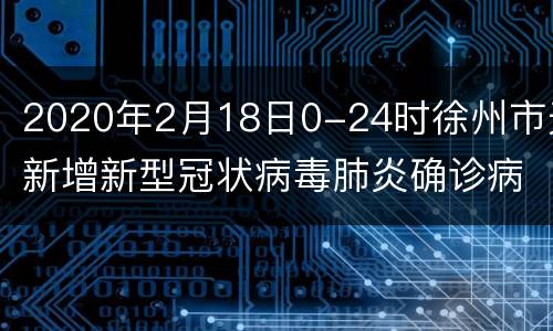 2020年2月18日0-24时徐州市无新增新型冠状病毒肺炎确诊病例