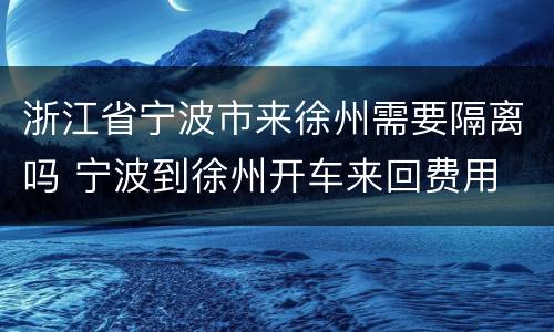 浙江省宁波市来徐州需要隔离吗 宁波到徐州开车来回费用