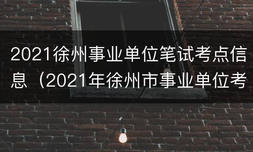 2021徐州事业单位笔试考点信息（2021年徐州市事业单位考试）
