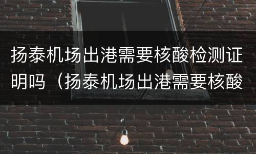 扬泰机场出港需要核酸检测证明吗（扬泰机场出港需要核酸检测证明吗现在）