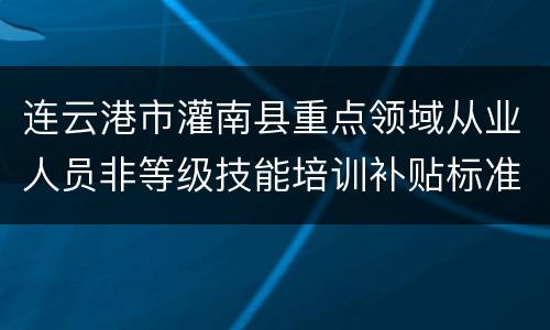 连云港市灌南县重点领域从业人员非等级技能培训补贴标准