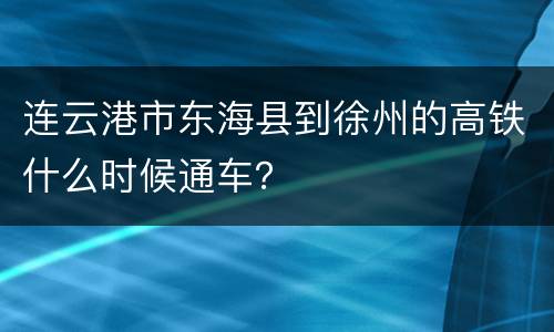 连云港市东海县到徐州的高铁什么时候通车？