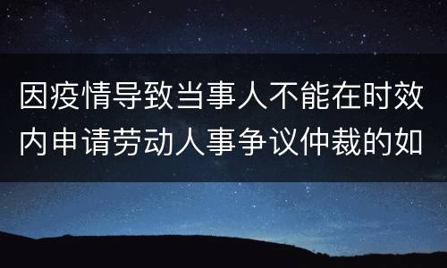 因疫情导致当事人不能在时效内申请劳动人事争议仲裁的如何处理？