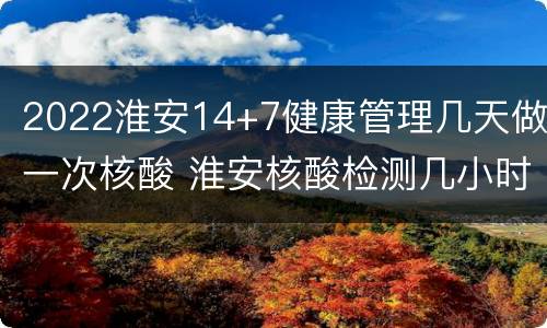 2022淮安14+7健康管理几天做一次核酸 淮安核酸检测几小时出结果