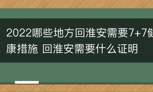 2022哪些地方回淮安需要7+7健康措施 回淮安需要什么证明