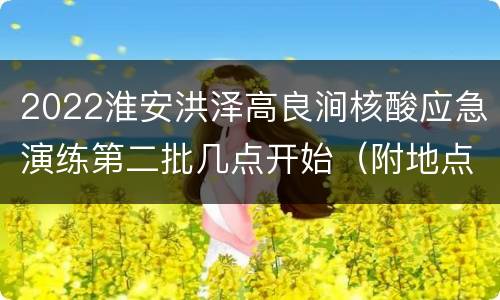 2022淮安洪泽高良涧核酸应急演练第二批几点开始（附地点）