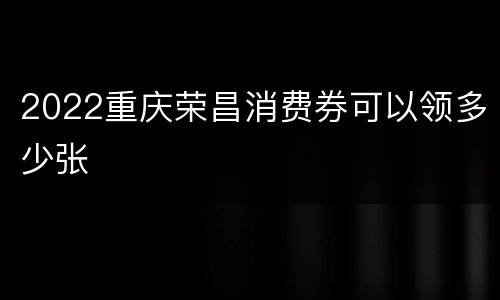 2022重庆荣昌消费券可以领多少张