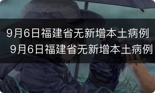 9月6日福建省无新增本土病例 9月6日福建省无新增本土病例确诊