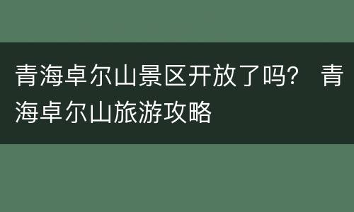 青海卓尔山景区开放了吗？ 青海卓尔山旅游攻略