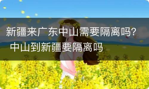 新疆来广东中山需要隔离吗？ 中山到新疆要隔离吗