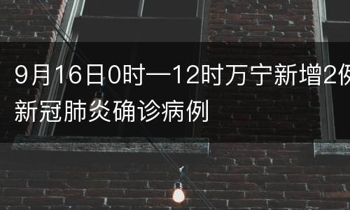9月16日0时—12时万宁新增2例新冠肺炎确诊病例