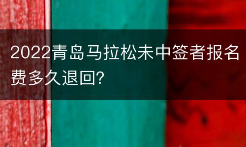 2022青岛马拉松未中签者报名费多久退回？