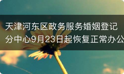 天津河东区政务服务婚姻登记分中心9月23日起恢复正常办公