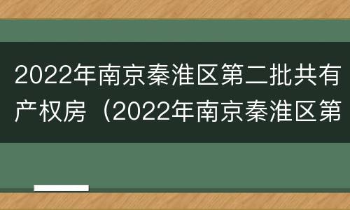 2022年南京秦淮区第二批共有产权房（2022年南京秦淮区第二批共有产权房出售）