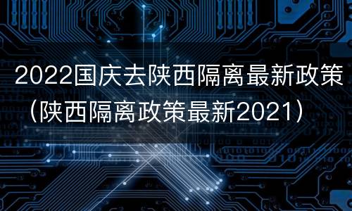 2022国庆去陕西隔离最新政策（陕西隔离政策最新2021）